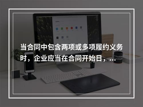 当合同中包含两项或多项履约义务时，企业应当在合同开始日，将交