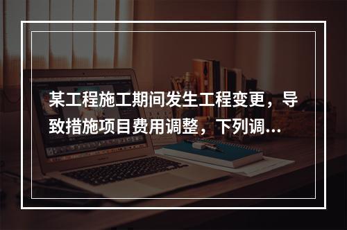 某工程施工期间发生工程变更，导致措施项目费用调整，下列调整措