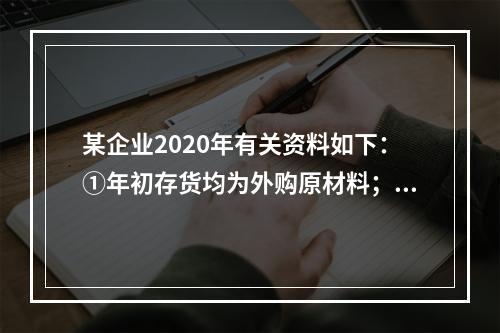 某企业2020年有关资料如下：①年初存货均为外购原材料；年末