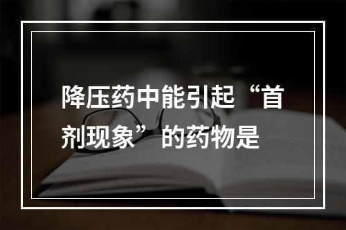 降压药中能引起“首剂现象”的药物是