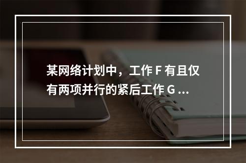 某网络计划中，工作 F 有且仅有两项并行的紧后工作 G 和