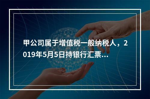 甲公司属于增值税一般纳税人，2019年5月5日持银行汇票购入