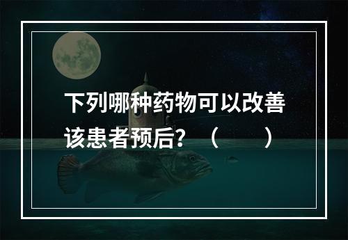 下列哪种药物可以改善该患者预后？（　　）