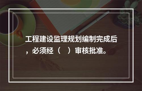 工程建设监理规划编制完成后，必须经（　）审核批准。