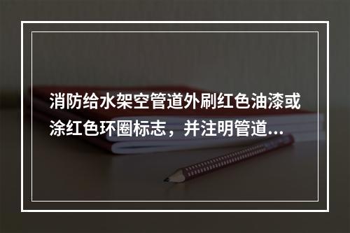 消防给水架空管道外刷红色油漆或涂红色环圈标志，并注明管道名称