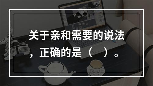 关于亲和需要的说法，正确的是（　）。