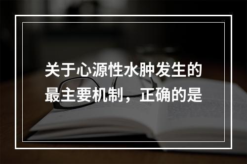 关于心源性水肿发生的最主要机制，正确的是