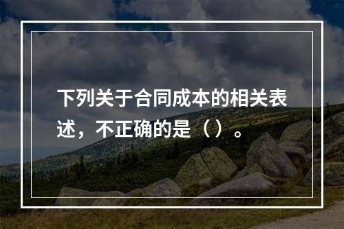 下列关于合同成本的相关表述，不正确的是（ ）。