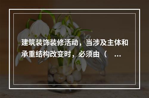 建筑装饰装修活动，当涉及主体和承重结构改变时，必须由（　）核