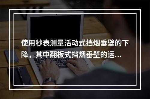 使用秒表测量活动式挡烟垂壁的下降，其中翻板式挡烟垂壁的运行时