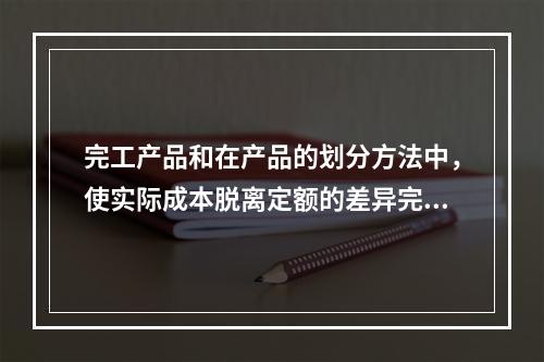 完工产品和在产品的划分方法中，使实际成本脱离定额的差异完全由