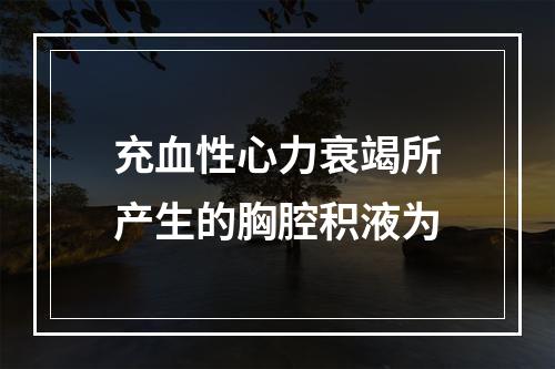 充血性心力衰竭所产生的胸腔积液为