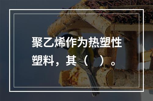 聚乙烯作为热塑性塑料，其（　）。