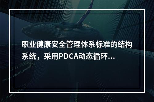 职业健康安全管理体系标准的结构系统，采用PDCA动态循环.不