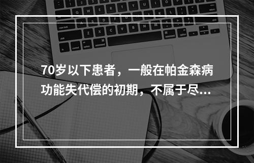 70岁以下患者，一般在帕金森病功能失代偿的初期，不属于尽可能