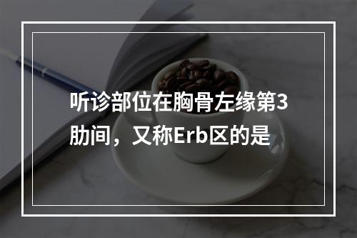 听诊部位在胸骨左缘第3肋间，又称Erb区的是