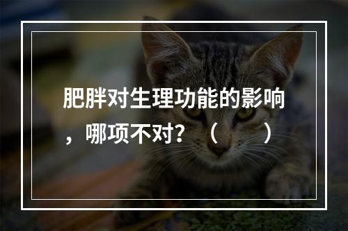 肥胖对生理功能的影响，哪项不对？（　　）