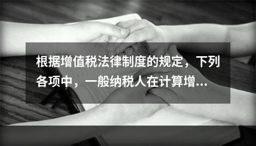 根据增值税法律制度的规定，下列各项中，一般纳税人在计算增值税