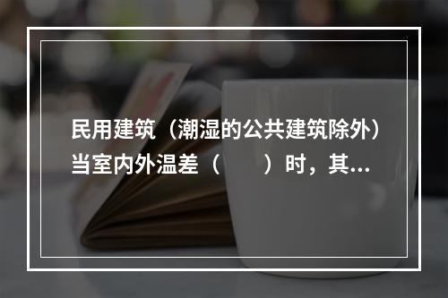 民用建筑（潮湿的公共建筑除外）当室内外温差（　　）时，其外