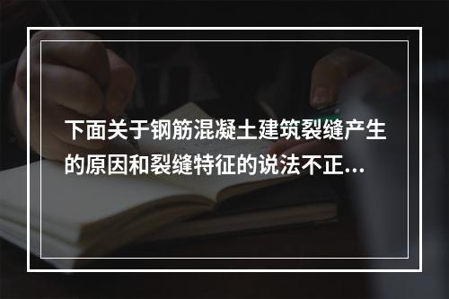 下面关于钢筋混凝土建筑裂缝产生的原因和裂缝特征的说法不正确