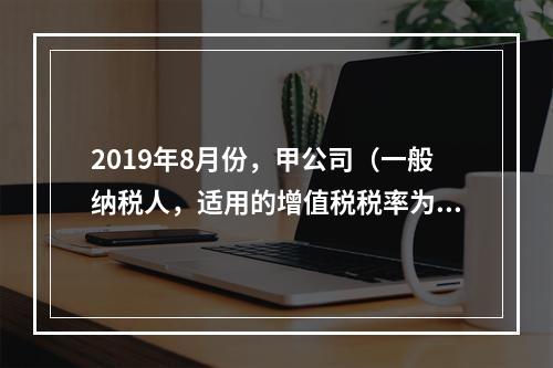 2019年8月份，甲公司（一般纳税人，适用的增值税税率为13