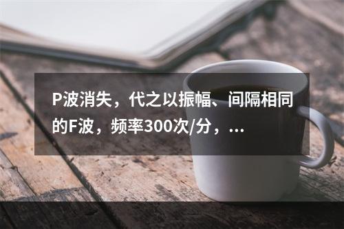 P波消失，代之以振幅、间隔相同的F波，频率300次/分，QR