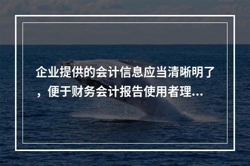 企业提供的会计信息应当清晰明了，便于财务会计报告使用者理解和