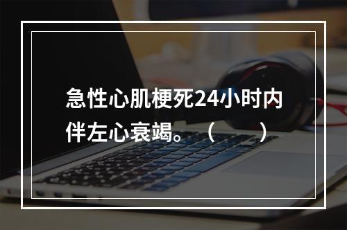 急性心肌梗死24小时内伴左心衰竭。（　　）