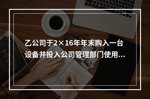 乙公司于2×16年年末购入一台设备并投入公司管理部门使用，该