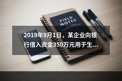 2019年9月1日，某企业向银行借入资金350万元用于生产经