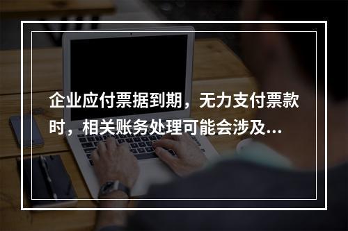 企业应付票据到期，无力支付票款时，相关账务处理可能会涉及到的