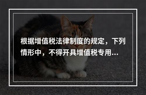 根据增值税法律制度的规定，下列情形中，不得开具增值税专用发票