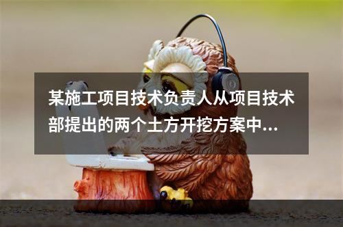 某施工项目技术负责人从项目技术部提出的两个土方开挖方案中选定