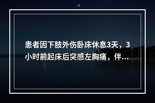 患者因下肢外伤卧床休息3天，3小时前起床后突感左胸痛，伴气短