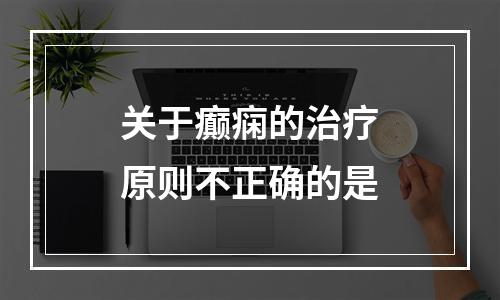 关于癫痫的治疗原则不正确的是