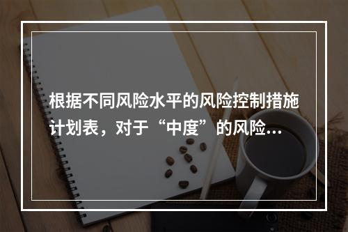 根据不同风险水平的风险控制措施计划表，对于“中度”的风险，宜