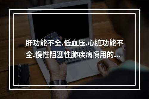 肝功能不全.低血压.心脏功能不全.慢性阻塞性肺疾病慎用的是