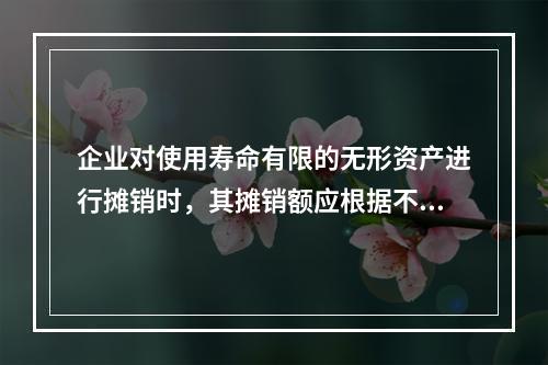 企业对使用寿命有限的无形资产进行摊销时，其摊销额应根据不同情