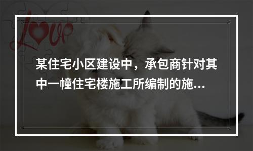 某住宅小区建设中，承包商针对其中一幢住宅楼施工所编制的施工组