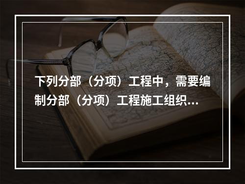 下列分部（分项）工程中，需要编制分部（分项）工程施工组织设计