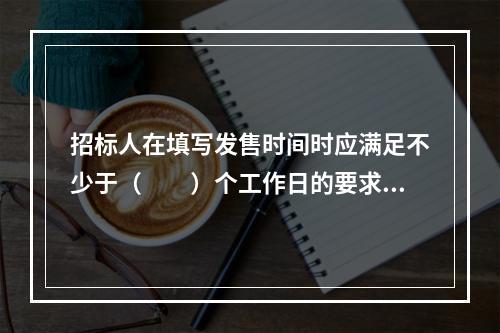 招标人在填写发售时间时应满足不少于（　　）个工作日的要求，