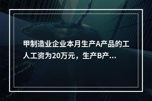 甲制造业企业本月生产A产品的工人工资为20万元，生产B产品的