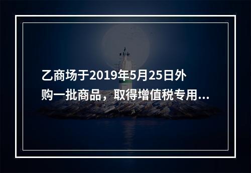 乙商场于2019年5月25日外购一批商品，取得增值税专用发票