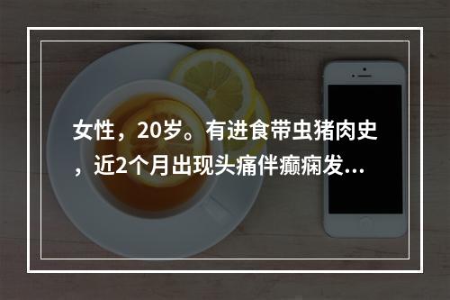 女性，20岁。有进食带虫猪肉史，近2个月出现头痛伴癫痫发作。