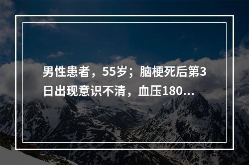 男性患者，55岁；脑梗死后第3日出现意识不清，血压180／1