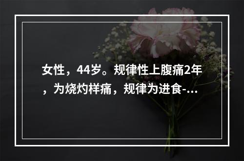 女性，44岁。规律性上腹痛2年，为烧灼样痛，规律为进食-疼痛