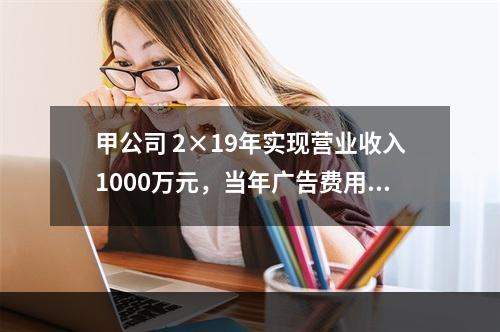 甲公司 2×19年实现营业收入1000万元，当年广告费用发生