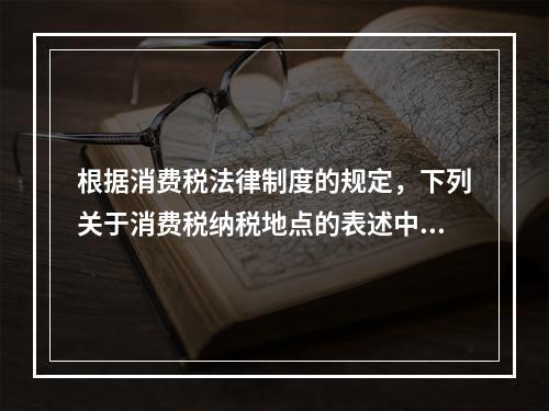 根据消费税法律制度的规定，下列关于消费税纳税地点的表述中，正