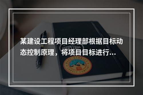 某建设工程项目经理部根据目标动态控制原理，将项目目标进行了分