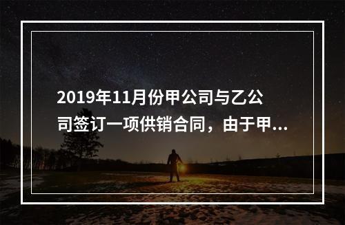 2019年11月份甲公司与乙公司签订一项供销合同，由于甲公司